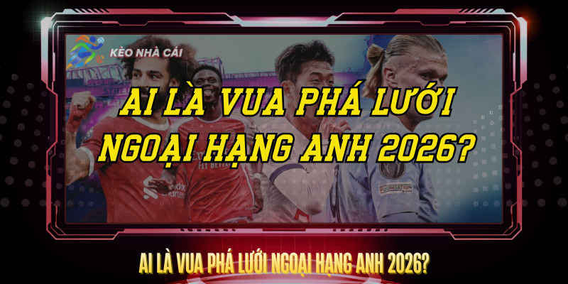 Ai Là Vua Phá Lưới Ngoại Hạng Anh 2026? – Cập Nhật Mới 1 Ai La Vua Pha Luoi Ngoai Hang Anh 2026