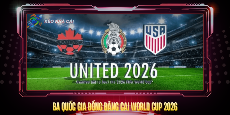 World Cup 2026 Tổ Chức Ở Quốc Gia Nào? – Cập Nhật Đầy Đủ Nhất 2 Ba Quoc Gia Dong Dang Cai World Cup 2026