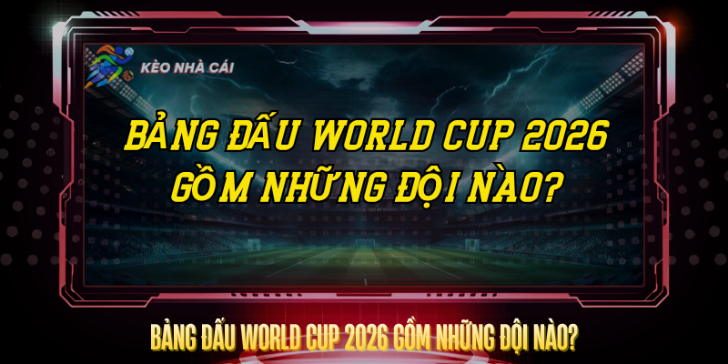 Bảng Đấu World Cup 2026 Gồm Những Đội Nào? – Cập Nhật Mới Nhất 1 Bang Dau World Cup 2026 Gom Nhung Doi Nao