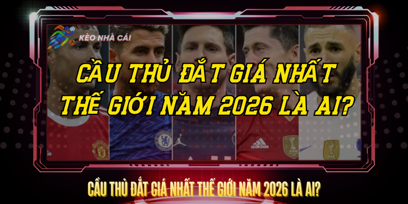 Cầu Thủ Đắt Giá Nhất Thế Giới Năm 2026 Là Ai? – BXH Mới Nhất 1 Cau Thu Dat Gia Nhat The Gioi Nam 2026 La Ai