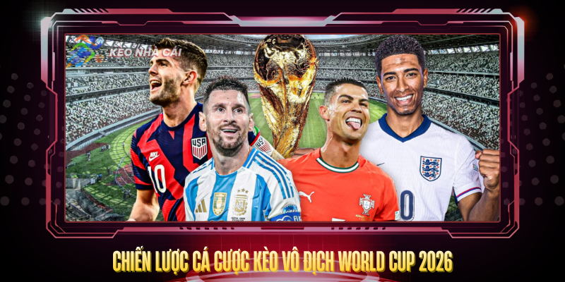 Ai Là Ứng Viên Vô Địch World Cup 2026? – Dự Đoán Chuẩn 4 Chien Luoc Ca Cuoc Keo Vo Dich World Cup 2026