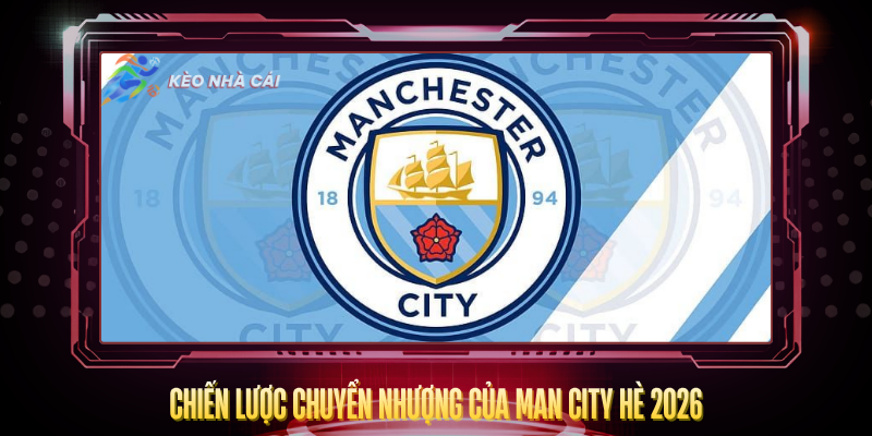 Chuyển Nhượng Man City 2026 – Tái Thiết Sau Kỷ Nguyên Pep 2 Chien Luoc Chuyen Nhuong Cua Man City He 2026