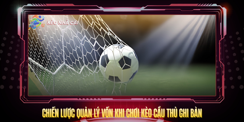 Kèo Cầu Thủ Ghi Bàn - Hướng Dẫn Chi Tiết Và Hiệu Quả 4 Chien Luoc Quan Ly Von Khi Choi Keo Cau Thu Ghi Ban