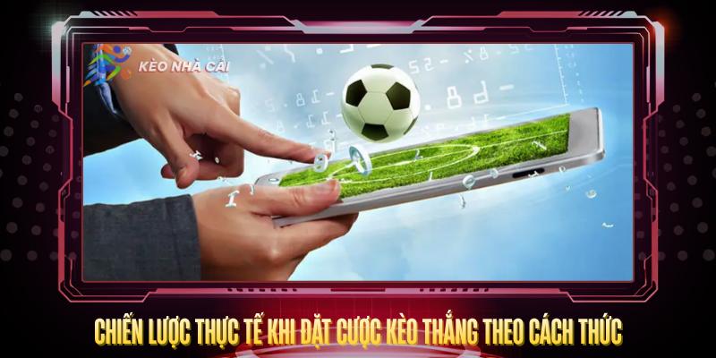 Kèo Thắng Theo Cách Thức – Loại Kèo Độc Đáo Đáng Thử 4 Chien Luoc Thuc Te Khi Dat Cuoc Keo Thang Theo Cach Thuc