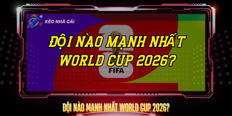 Đội Nào Mạnh Nhất World Cup 2026? – Phân Tích Chi Tiết 1 Doi Nao Manh Nhat World Cup 2026
