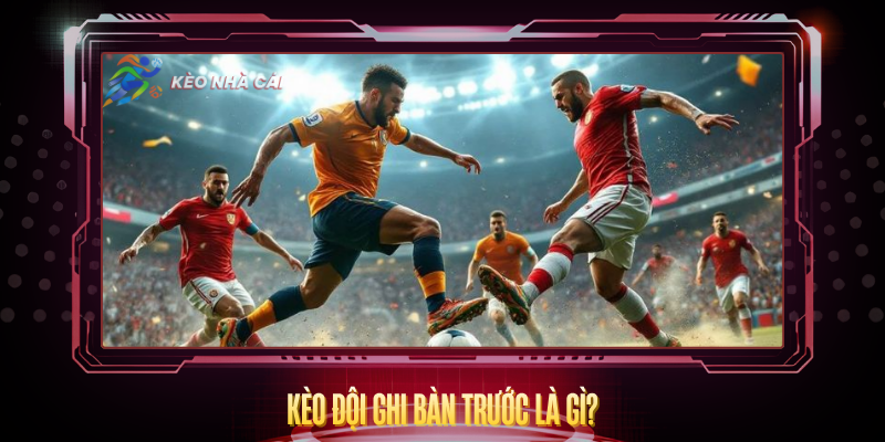 Kèo Đội Ghi Bàn Trước - Bí Quyết Dự Đoán Chính Xác 2 Keo Doi Ghi Ban Truoc La Gi