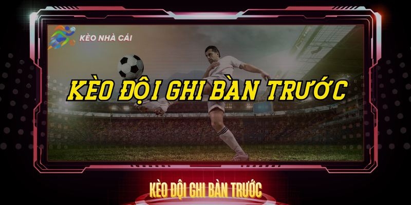Kèo Đội Ghi Bàn Trước - Bí Quyết Dự Đoán Chính Xác 1 Keo Doi Ghi Ban Truoc