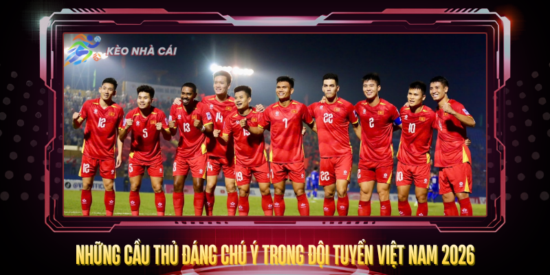 Lịch Thi Đấu Đội Tuyển Việt Nam Năm 2026 Đầy Đủ Nhất 3 Nhung Cau Thu Dang Chu Y Trong Doi Tuyen Viet Nam 2026