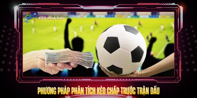 Kèo Chấp – Bí Quyết Đọc Tỷ Lệ Và Cược Đúng Hướng 3 Phuong Phap Phan Tich Keo Chap Truoc Tran Dau