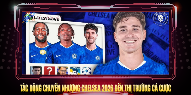 Chuyển Nhượng Chelsea 2026 – The Blues Tiếp Tục Đại Tu 4 Tac Dong Chuyen Nhuong Chelsea 2026 Den Thi Truong Ca Cuoc