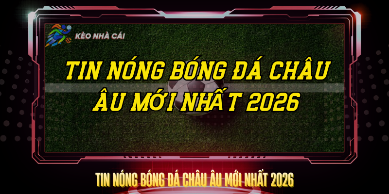 Tin Nóng Bóng Đá Châu Âu Mới Nhất 2026 Cập Nhật Liên Tục 1 Tin Nong Bong Da Chau Au Moi Nhat 2026