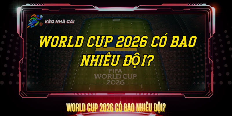 World Cup 2026 Có Bao Nhiêu Đội? – Thông Tin Đầy Đủ 1 World Cup 2026 Co Bao Nhieu Doi