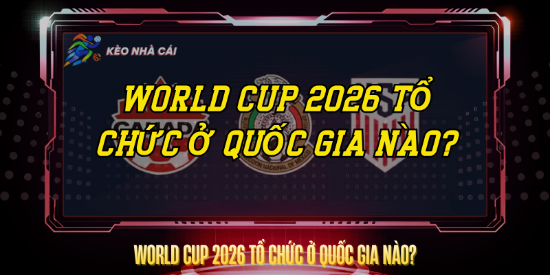 World Cup 2026 Tổ Chức Ở Quốc Gia Nào? – Cập Nhật Đầy Đủ Nhất 1 World Cup 2026 To Chuc O Quoc Gia Nao