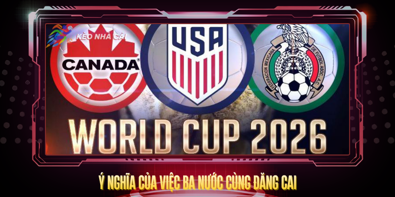 World Cup 2026 Tổ Chức Ở Quốc Gia Nào? – Cập Nhật Đầy Đủ Nhất 4 Y Nghia Cua Viec Ba Nuoc Cung Dang Cai