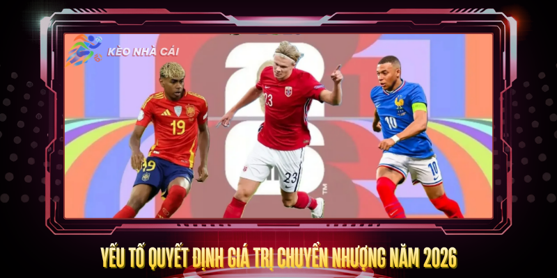 Cầu Thủ Đắt Giá Nhất Thế Giới Năm 2026 Là Ai? – BXH Mới Nhất 3 Yeu To Quyet Dinh Gia Tri Chuyen Nhuong Nam 2026
